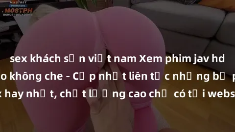 sex khách sạn việt nam Xem phim jav hd miễn phí đỉnh cao không che - Cập nhật liên tục những bộ phim sex hay nhất, chất lượng cao chỉ có tại website chuyên nghiệp hàng đầu.